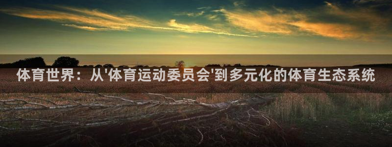 米兰体育官方正版app官网:体育世界:从\'体育运动委员会\